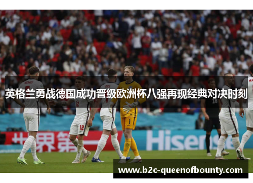 英格兰勇战德国成功晋级欧洲杯八强再现经典对决时刻