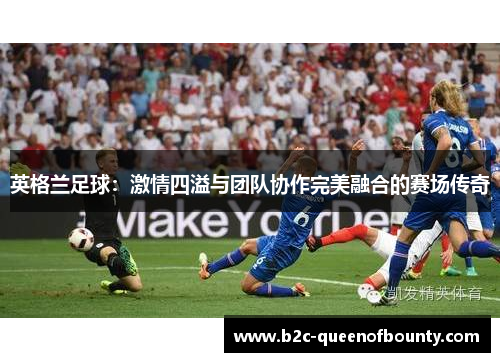 英格兰足球：激情四溢与团队协作完美融合的赛场传奇