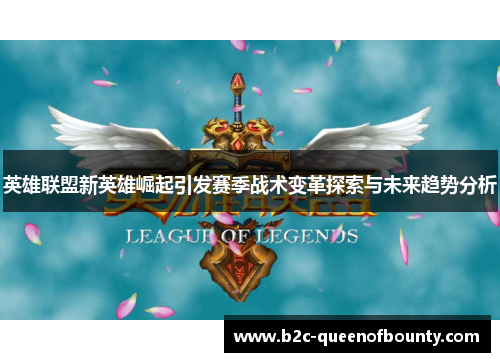 英雄联盟新英雄崛起引发赛季战术变革探索与未来趋势分析