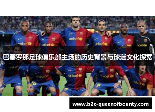 巴塞罗那足球俱乐部主场的历史背景与球迷文化探索
