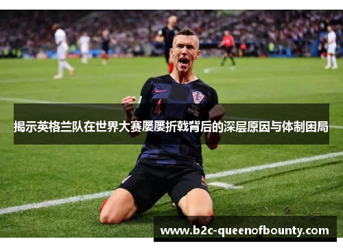 揭示英格兰队在世界大赛屡屡折戟背后的深层原因与体制困局