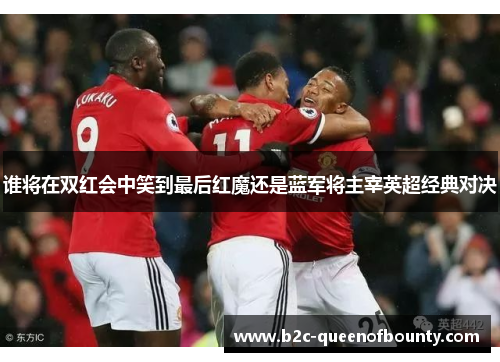 谁将在双红会中笑到最后红魔还是蓝军将主宰英超经典对决