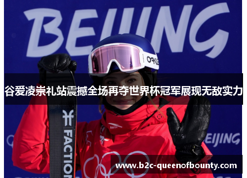 谷爱凌崇礼站震撼全场再夺世界杯冠军展现无敌实力