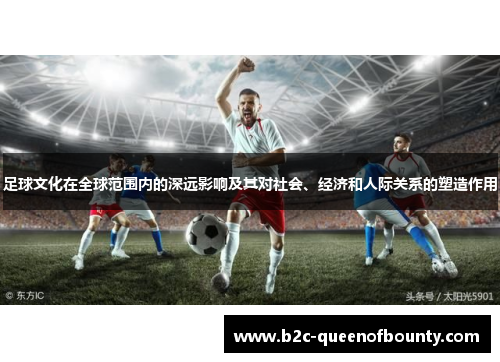 足球文化在全球范围内的深远影响及其对社会、经济和人际关系的塑造作用