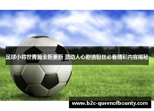 足球小将世青篇全新更新 激动人心剧情粉丝必看精彩内容揭秘
