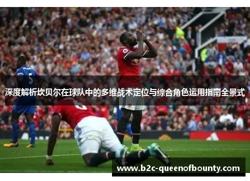 深度解析坎贝尔在球队中的多维战术定位与综合角色运用指南全景式