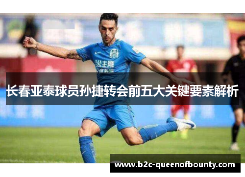 长春亚泰球员孙捷转会前五大关键要素解析