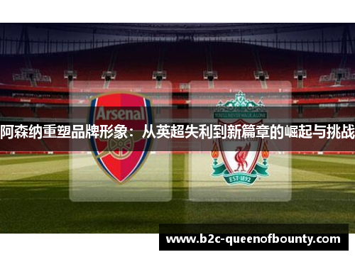 阿森纳重塑品牌形象：从英超失利到新篇章的崛起与挑战