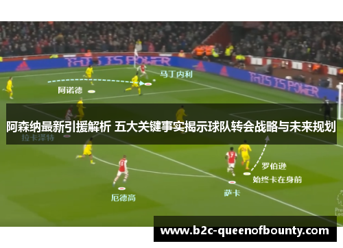 阿森纳最新引援解析 五大关键事实揭示球队转会战略与未来规划