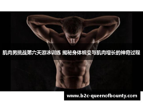 肌肉男挑战第六天游泳训练 揭秘身体蜕变与肌肉增长的神奇过程