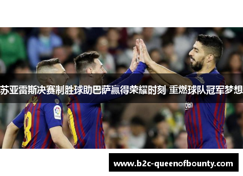 苏亚雷斯决赛制胜球助巴萨赢得荣耀时刻 重燃球队冠军梦想