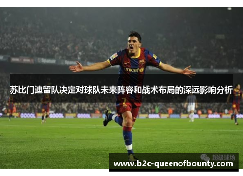 苏比门迪留队决定对球队未来阵容和战术布局的深远影响分析 苏比门迪留队决定对球队未来阵容和战术布局的深远影响分析