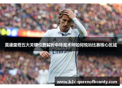 莫德里奇五大关键位置解析中场魔术师如何统治比赛核心区域