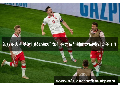 莱万多夫斯基射门技巧解析 如何在力量与精准之间找到完美平衡