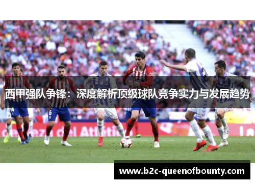 西甲强队争锋：深度解析顶级球队竞争实力与发展趋势