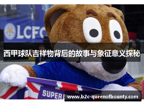 西甲球队吉祥物背后的故事与象征意义探秘