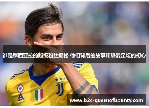 谁是穆西亚拉的超级粉丝揭秘 他们背后的故事和热爱足坛的初心