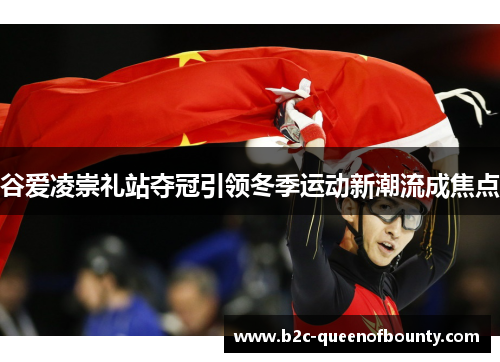 谷爱凌崇礼站夺冠引领冬季运动新潮流成焦点