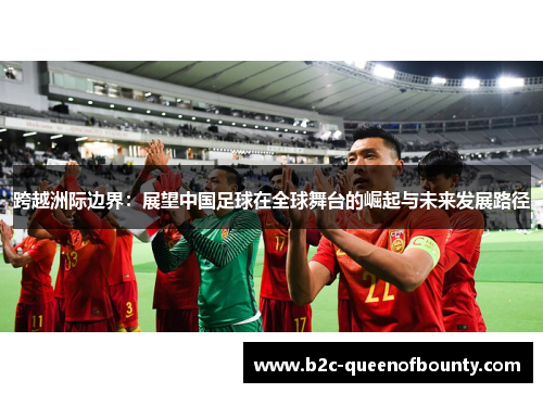 跨越洲际边界:展望中国足球在全球舞台的崛起与未来发展路径 跨越洲际边界:展望中国足球在全球舞台的崛起与未来发展路径