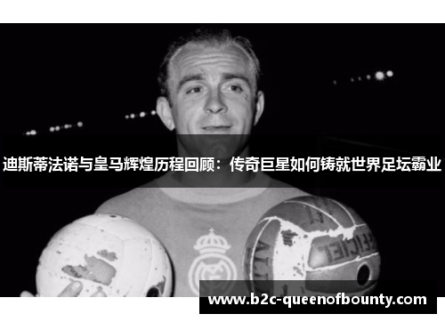 迪斯蒂法诺与皇马辉煌历程回顾：传奇巨星如何铸就世界足坛霸业