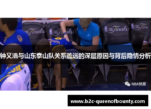 钟义浩与山东泰山队关系疏远的深层原因与背后隐情分析