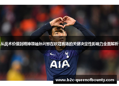 从战术价值到精神领袖孙兴慜在欧冠赛场的关键决定性影响力全面解析