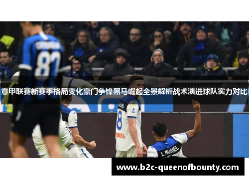 意甲联赛新赛季格局变化豪门争锋黑马崛起全景解析战术演进球队实力对比
