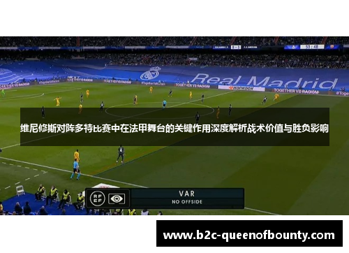 维尼修斯对阵多特比赛中在法甲舞台的关键作用深度解析战术价值与胜负影响 维尼修斯对阵多特比赛中在法甲舞台的关键作用深度解析战术价值与胜负影响