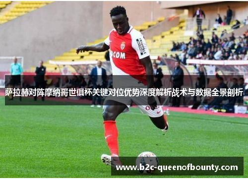 萨拉赫对阵摩纳哥世俱杯关键对位优势深度解析战术与数据全景剖析