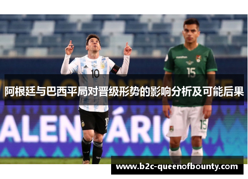 阿根廷与巴西平局对晋级形势的影响分析及可能后果