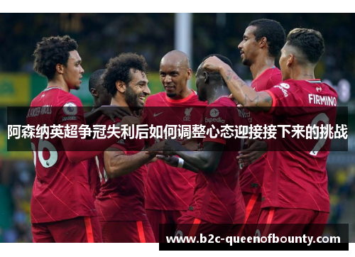 阿森纳英超争冠失利后如何调整心态迎接接下来的挑战 阿森纳英超争冠失利后如何调整心态迎接接下来的挑战