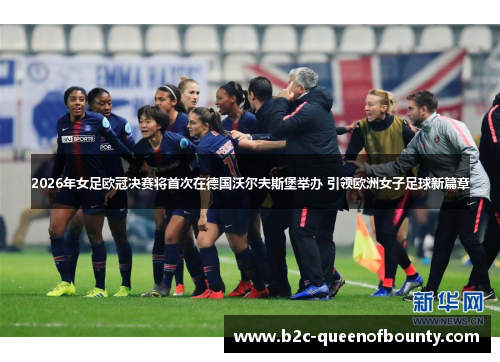 2026年女足欧冠决赛将首次在德国沃尔夫斯堡举办 引领欧洲女子足球新篇章