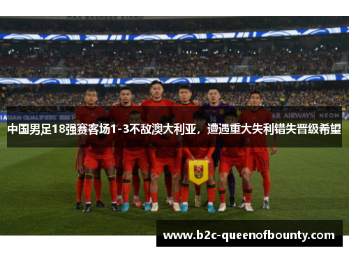 中国男足18强赛客场1-3不敌澳大利亚，遭遇重大失利错失晋级希望