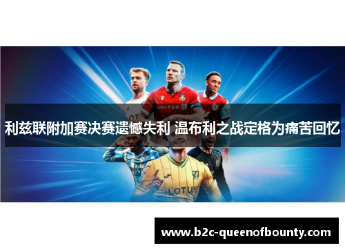 利兹联附加赛决赛遗憾失利 温布利之战定格为痛苦回忆