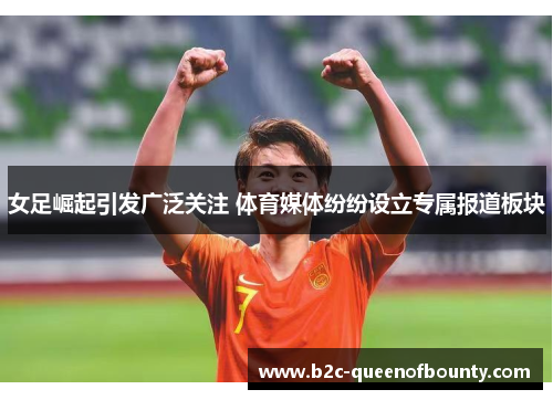 女足崛起引发广泛关注 体育媒体纷纷设立专属报道板块