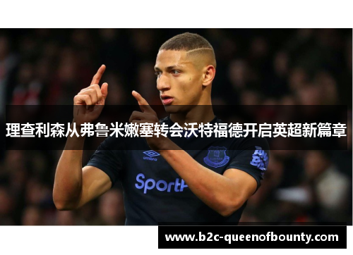 理查利森从弗鲁米嫩塞转会沃特福德开启英超新篇章