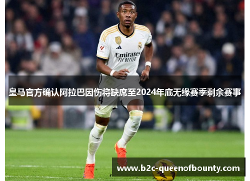 皇马官方确认阿拉巴因伤将缺席至2024年底无缘赛季剩余赛事