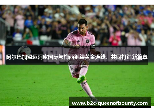 阿尔巴加盟迈阿密国际与梅西继续黄金连线，共同打造新篇章