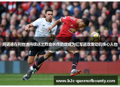 阿诺德在利物浦持续送出致命长传助攻成为红军进攻发动机核心人物