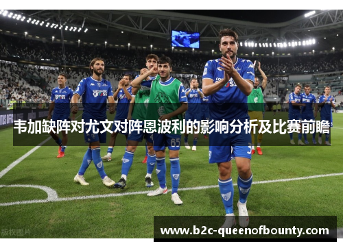 韦加缺阵对尤文对阵恩波利的影响分析及比赛前瞻