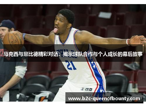 马克西与恩比德精彩对话：揭示球队合作与个人成长的幕后故事