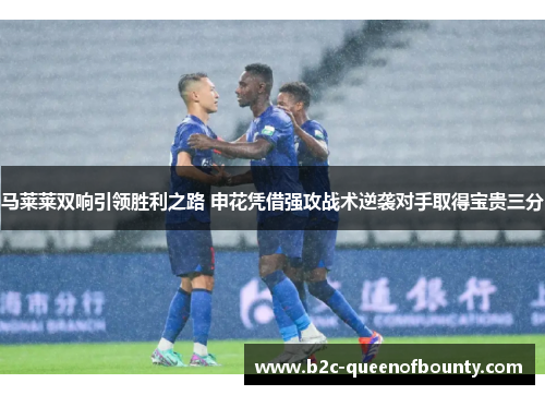 马莱莱双响引领胜利之路 申花凭借强攻战术逆袭对手取得宝贵三分