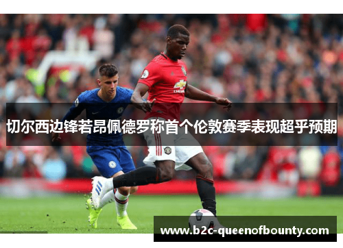 切尔西边锋若昂佩德罗称首个伦敦赛季表现超乎预期