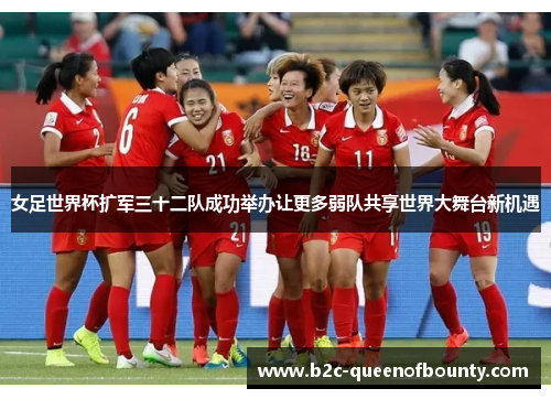 女足世界杯扩军三十二队成功举办让更多弱队共享世界大舞台新机遇