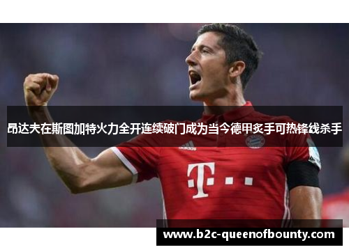 昂达夫在斯图加特火力全开连续破门成为当今德甲炙手可热锋线杀手