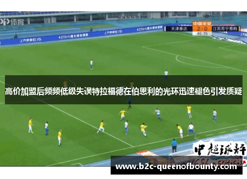 高价加盟后频频低级失误特拉福德在伯恩利的光环迅速褪色引发质疑