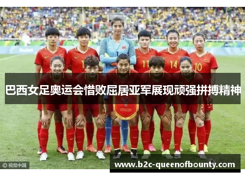 巴西女足奥运会惜败屈居亚军展现顽强拼搏精神