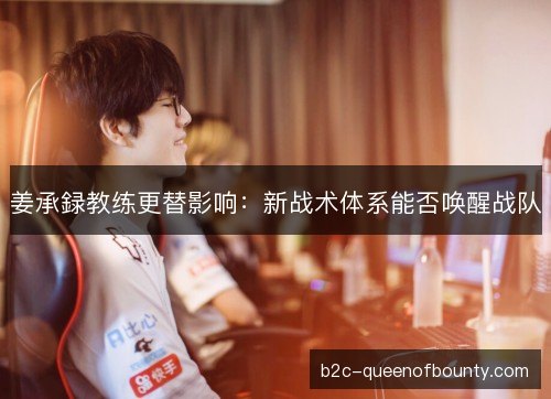姜承録教练更替影响：新战术体系能否唤醒战队