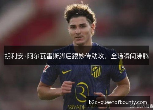 胡利安·阿尔瓦雷斯脚后跟妙传助攻，全场瞬间沸腾